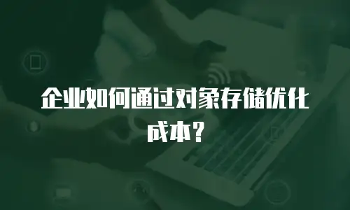 企业如何通过对象存储优化成本？