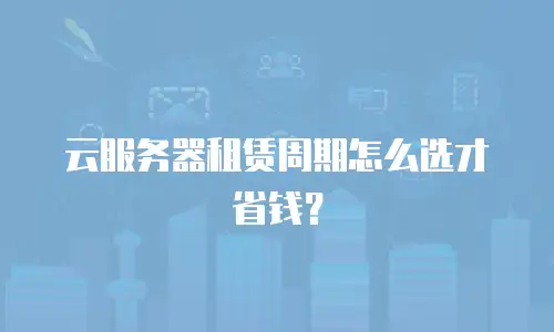云服务器租赁周期怎么选才省钱？