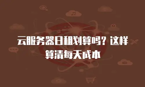 云服务器日租划算吗？这样算清每天成本