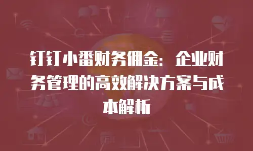 钉钉小番财务佣金：企业财务管理的高效解决方案与成本解析