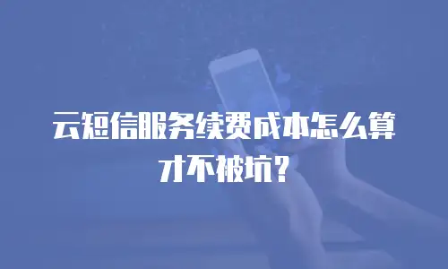 云短信服务续费成本怎么算才不被坑？
