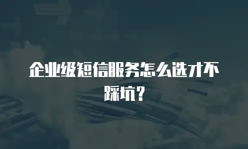 企业级短信服务怎么选才不踩坑？