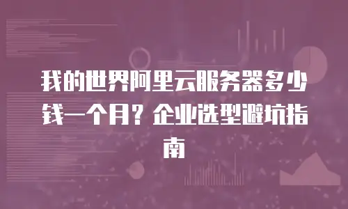 我的世界阿里云服务器多少钱一个月？企业选型避坑指南