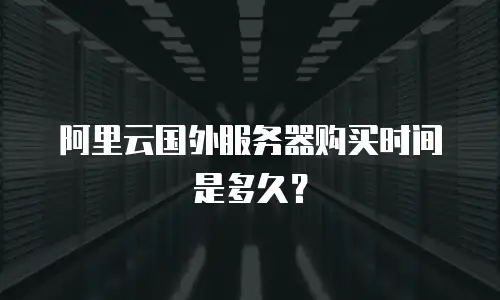 阿里云国外服务器购买时间是多久？