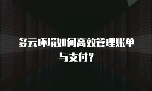 多云环境如何高效管理账单与支付？