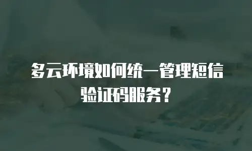 多云环境如何统一管理短信验证码服务？
