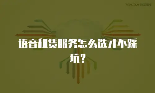 语音租赁服务怎么选才不踩坑？
