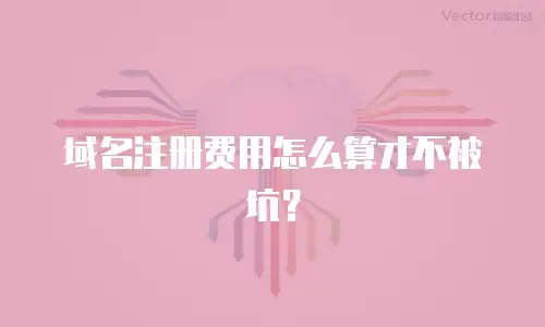 域名注册费用怎么算才不被坑？