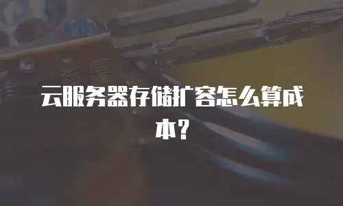 云服务器存储扩容怎么算成本？