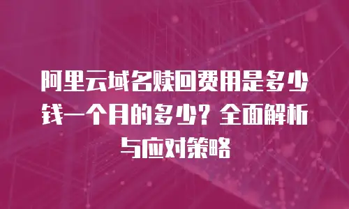 阿里云域名赎回费用是多少钱一个月的多少？全面解析与应对策略