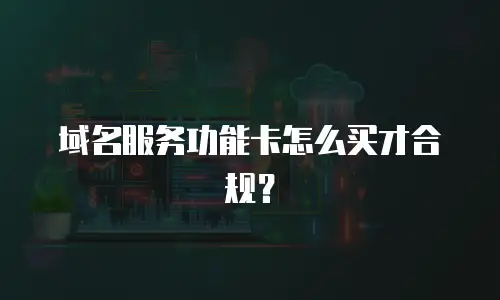 域名服务功能卡怎么买才合规？