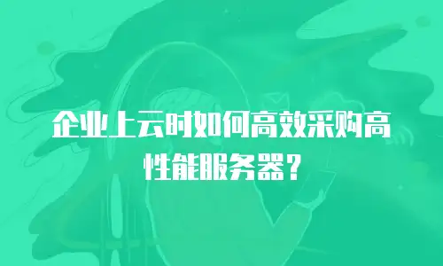 企业上云时如何高效采购高性能服务器？