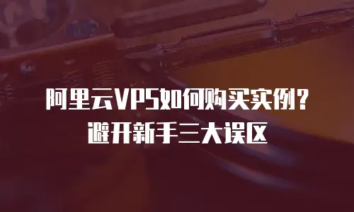 阿里云VPS如何购买实例？避开新手三大误区