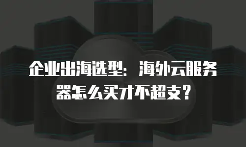 企业出海选型：海外云服务器怎么买才不超支？
