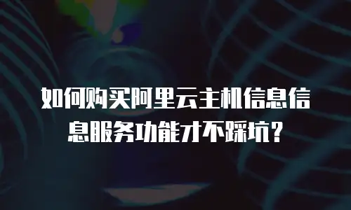 如何购买阿里云主机信息信息服务功能才不踩坑？
