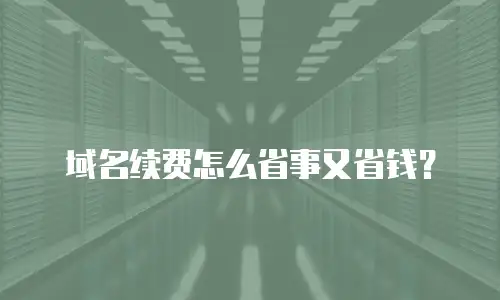域名续费怎么省事又省钱？