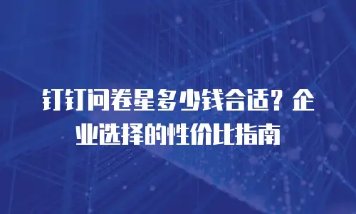钉钉问卷星多少钱合适？企业选择的性价比指南
