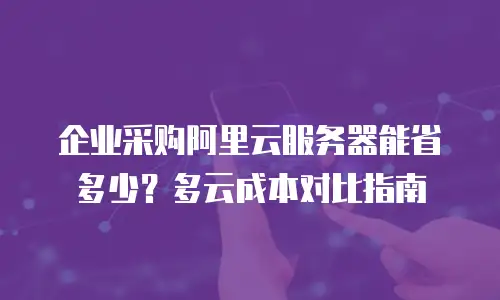 企业采购阿里云服务器能省多少？多云成本对比指南