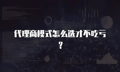 代理商模式怎么选才不吃亏？