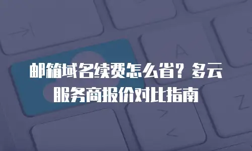 邮箱域名续费怎么省？多云服务商报价对比指南