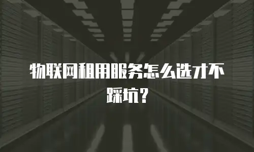 物联网租用服务怎么选才不踩坑？