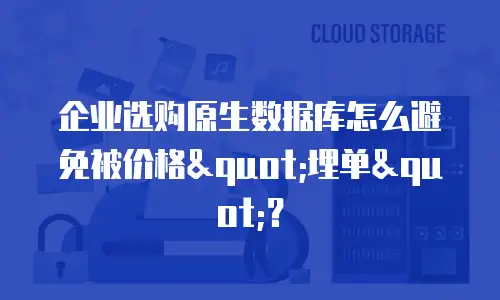 企业选购原生数据库怎么避免被价格