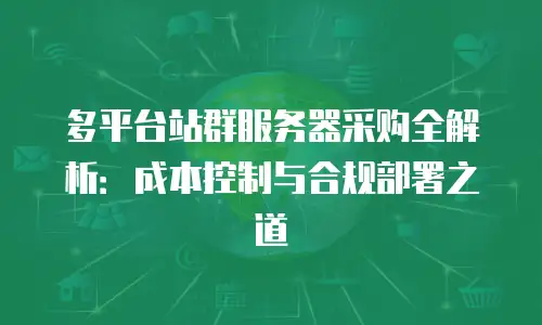 多平台站群服务器采购全解析：成本控制与合规部署之道