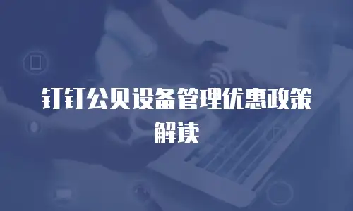 钉钉公贝设备管理优惠政策解读