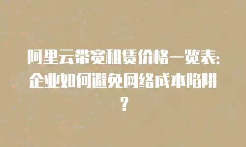 阿里云带宽租赁价格一览表：企业如何避免网络成本陷阱？