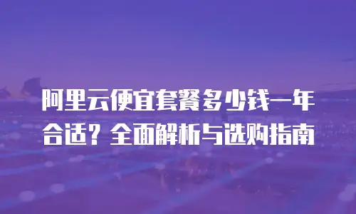 阿里云便宜套餐多少钱一年合适？全面解析与选购指南