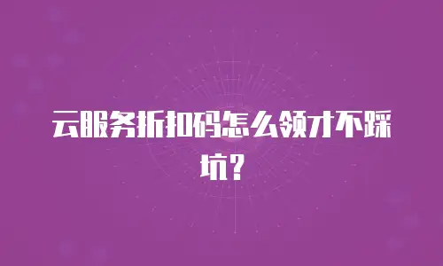 云服务折扣码怎么领才不踩坑？