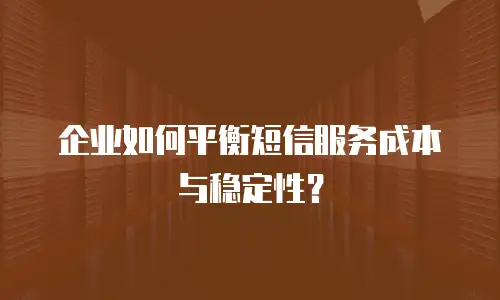企业如何平衡短信服务成本与稳定性？