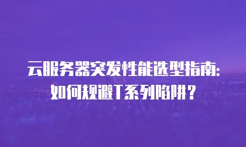 云服务器突发性能选型指南：如何规避T系列陷阱？