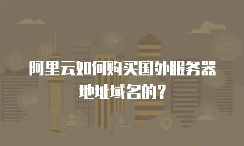 阿里云如何购买国外服务器地址域名的？