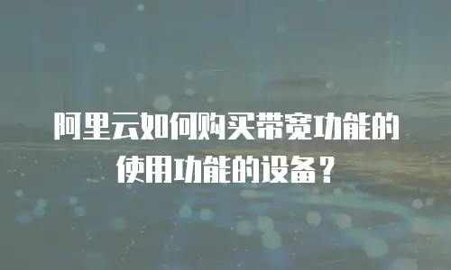 阿里云如何购买带宽功能的使用功能的设备？