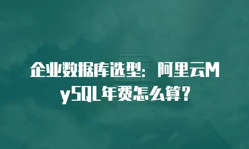 企业数据库选型：阿里云MySQL年费怎么算？