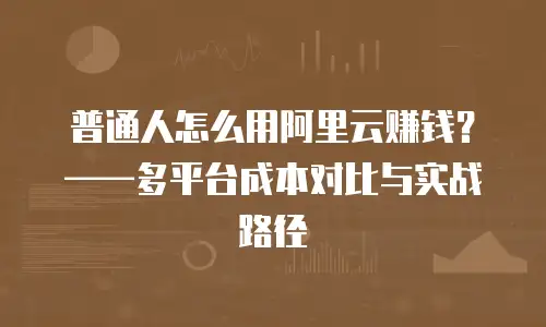 普通人怎么用阿里云赚钱？&mdash;&mdash;多平台成本对比与实战路径