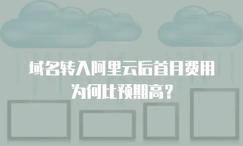 域名转入阿里云后首月费用为何比预期高？