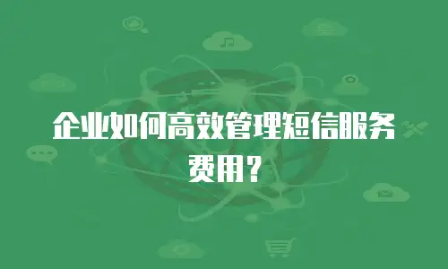 企业如何高效管理短信服务费用？