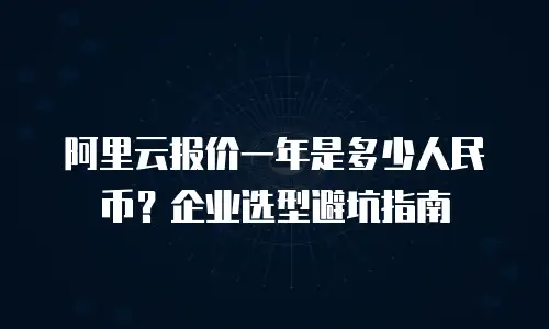 阿里云报价一年是多少人民币？企业选型避坑指南