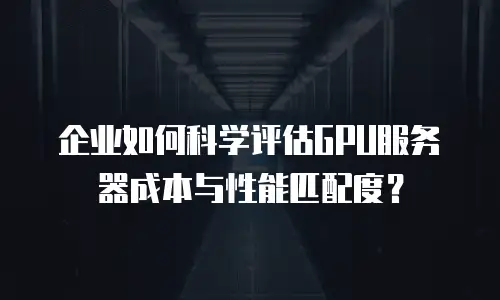 企业如何科学评估GPU服务器成本与性能匹配度？