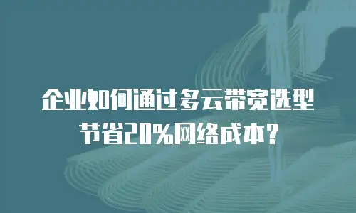 企业如何通过多云带宽选型节省20%网络成本？