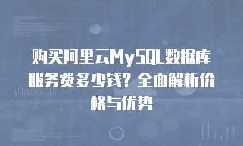 购买阿里云MySQL数据库服务费多少钱？全面解析价格与优势