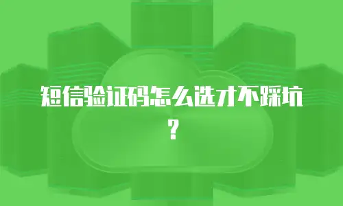 短信验证码怎么选才不踩坑？