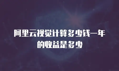 阿里云视觉计算多少钱一年的收益是多少