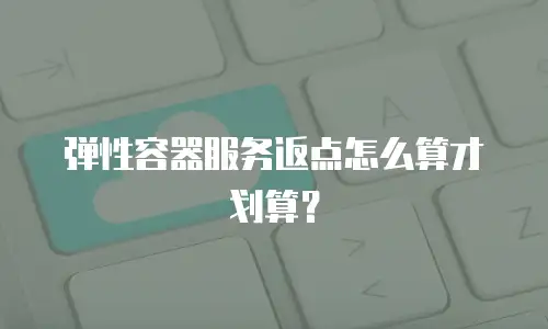弹性容器服务返点怎么算才划算？