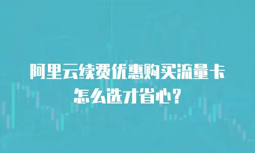阿里云续费优惠购买流量卡怎么选才省心？