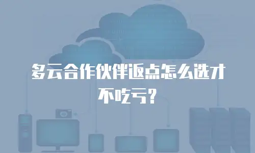 多云合作伙伴返点怎么选才不吃亏？