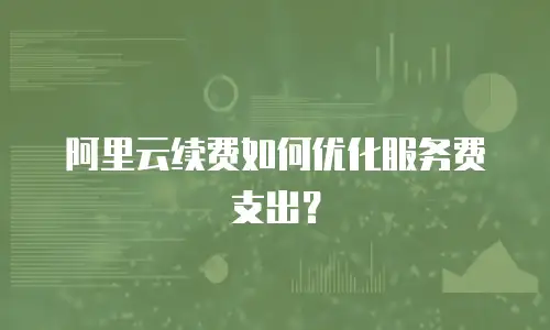 阿里云续费如何优化服务费支出？
