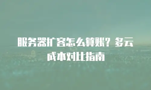 服务器扩容怎么算账？多云成本对比指南